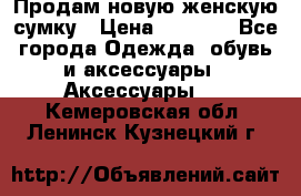 Продам новую женскую сумку › Цена ­ 1 500 - Все города Одежда, обувь и аксессуары » Аксессуары   . Кемеровская обл.,Ленинск-Кузнецкий г.